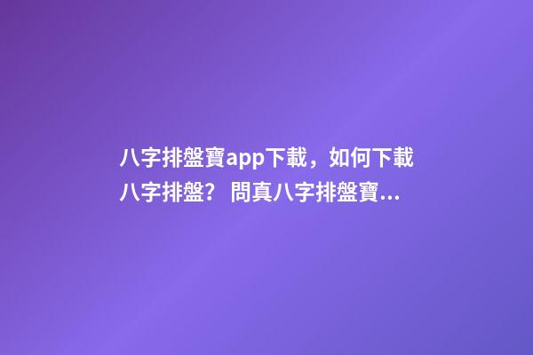 八字排盤寶app下載，如何下載八字排盤？ 問真八字排盤寶，問真八字排盤準(zhǔn)嗎